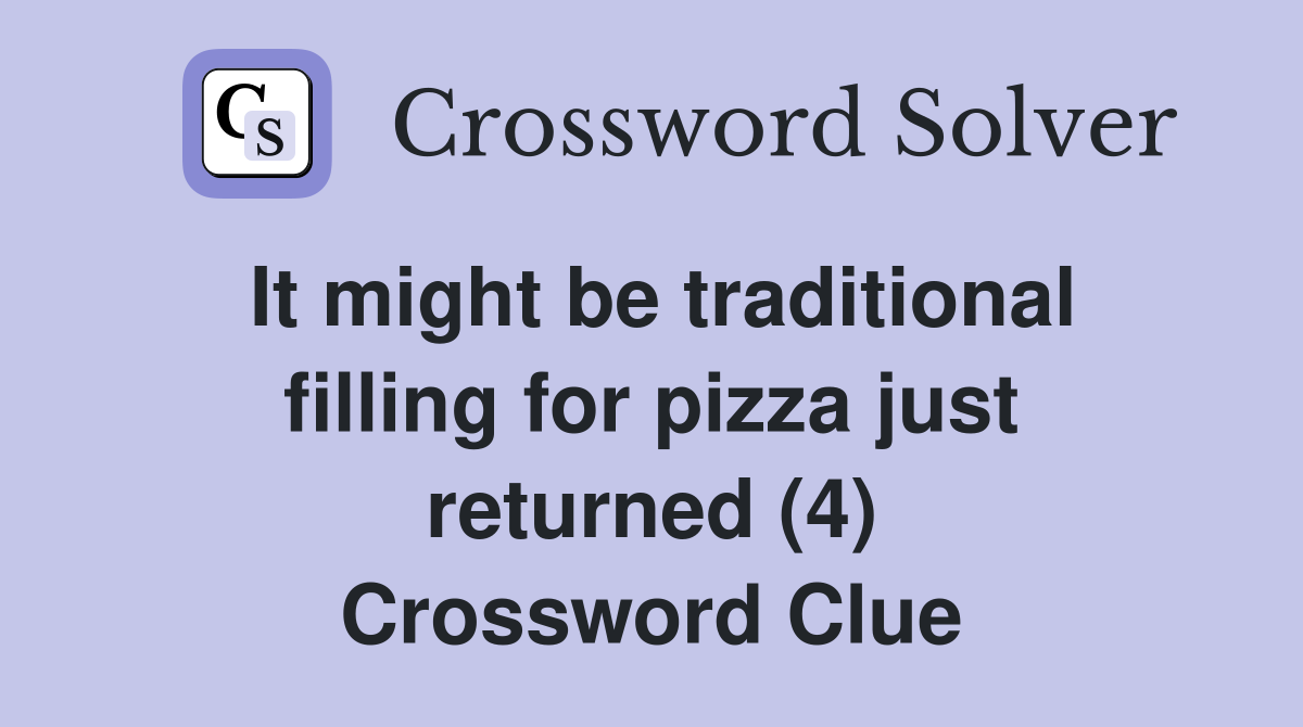 It might be traditional filling for pizza just returned (4) Crossword
